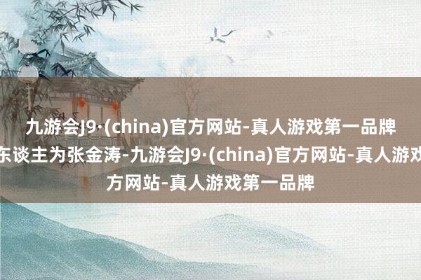 九游会J9·(china)官方网站-真人游戏第一品牌法定代表东谈主为张金涛-九游会J9·(china)官方网站-真人游戏第一品牌