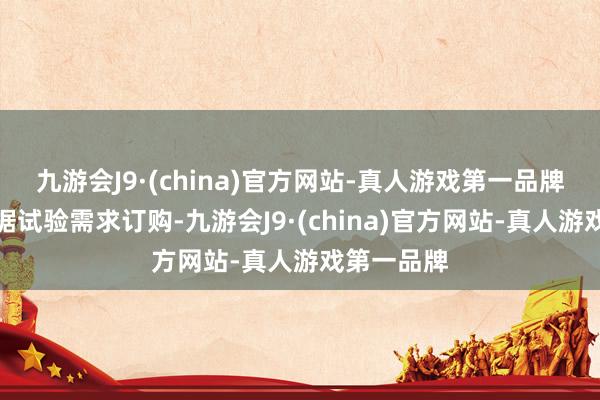 九游会J9·(china)官方网站-真人游戏第一品牌由客户凭据试验需求订购-九游会J9·(china)官方网站-真人游戏第一品牌