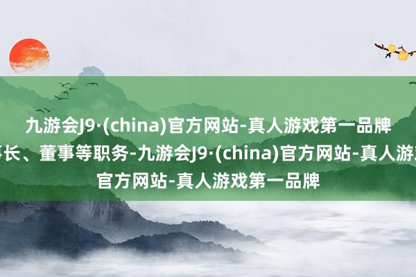 九游会J9·(china)官方网站-真人游戏第一品牌曾任副董事长、董事等职务-九游会J9·(china)官方网站-真人游戏第一品牌