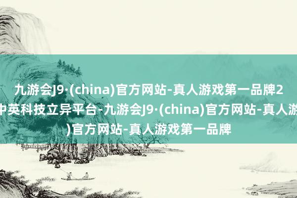 九游会J9·(china)官方网站-真人游戏第一品牌2018年创建中英科技立异平台-九游会J9·(china)官方网站-真人游戏第一品牌