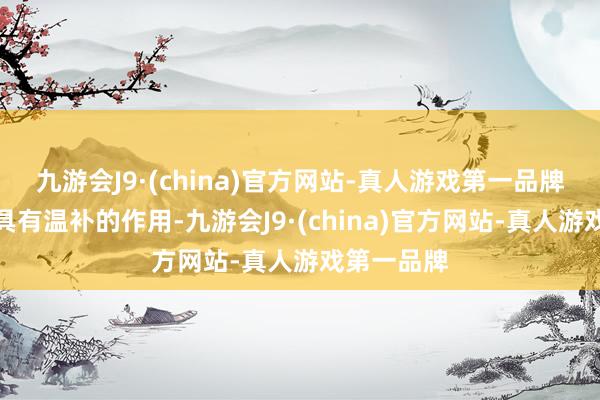 九游会J9·(china)官方网站-真人游戏第一品牌而鸡汤是具有温补的作用-九游会J9·(china)官方网站-真人游戏第一品牌