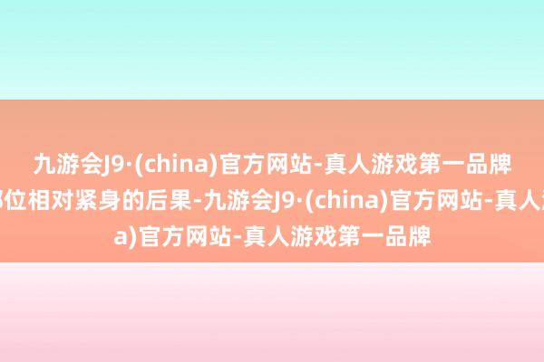 九游会J9·(china)官方网站-真人游戏第一品牌腰部和大腿部位相对紧身的后果-九游会J9·(china)官方网站-真人游戏第一品牌