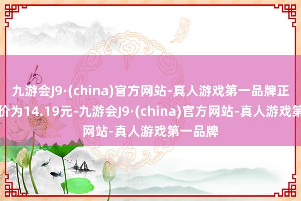 九游会J9·(china)官方网站-真人游戏第一品牌正股最新价为14.19元-九游会J9·(china)官方网站-真人游戏第一品牌