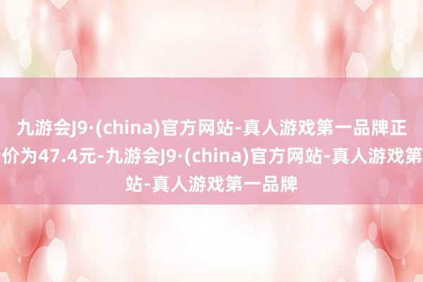 九游会J9·(china)官方网站-真人游戏第一品牌正股最新价为47.4元-九游会J9·(china)官方网站-真人游戏第一品牌