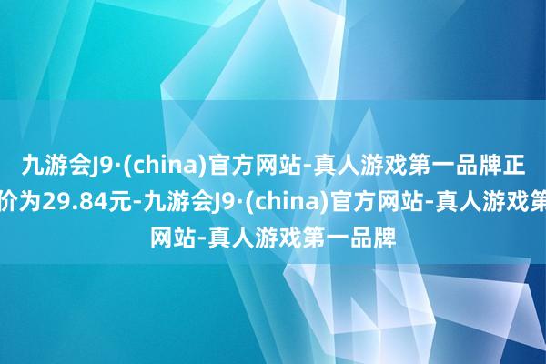 九游会J9·(china)官方网站-真人游戏第一品牌正股最新价为29.84元-九游会J9·(china)官方网站-真人游戏第一品牌