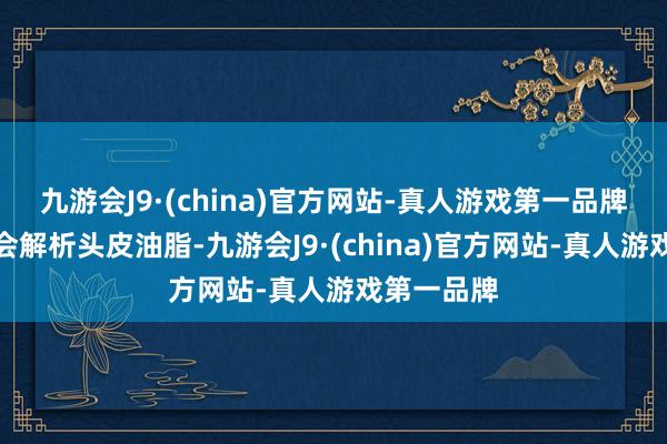 九游会J9·(china)官方网站-真人游戏第一品牌这种真菌会解析头皮油脂-九游会J9·(china)官方网站-真人游戏第一品牌