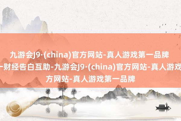 九游会J9·(china)官方网站-真人游戏第一品牌 举报  第一财经告白互助-九游会J9·(china)官方网站-真人游戏第一品牌