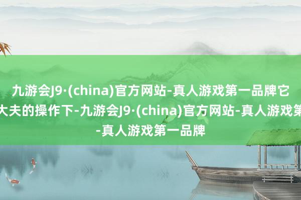 九游会J9·(china)官方网站-真人游戏第一品牌它不错在大夫的操作下-九游会J9·(china)官方网站-真人游戏第一品牌