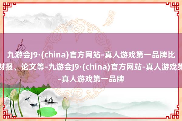 九游会J9·(china)官方网站-真人游戏第一品牌比如企业财报、论文等-九游会J9·(china)官方网站-真人游戏第一品牌