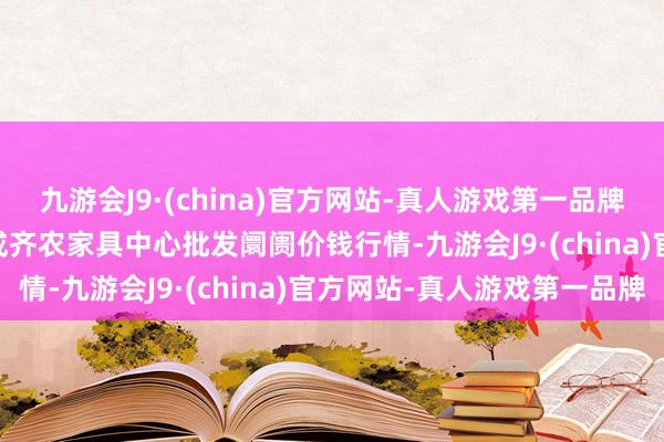 九游会J9·(china)官方网站-真人游戏第一品牌2025年1月26日四川成齐农家具中心批发阛阓价钱行情-九游会J9·(china)官方网站-真人游戏第一品牌