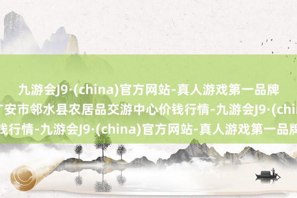 九游会J9·(china)官方网站-真人游戏第一品牌2025年1月26日四川广安市邻水县农居品交游中心价钱行情-九游会J9·(china)官方网站-真人游戏第一品牌