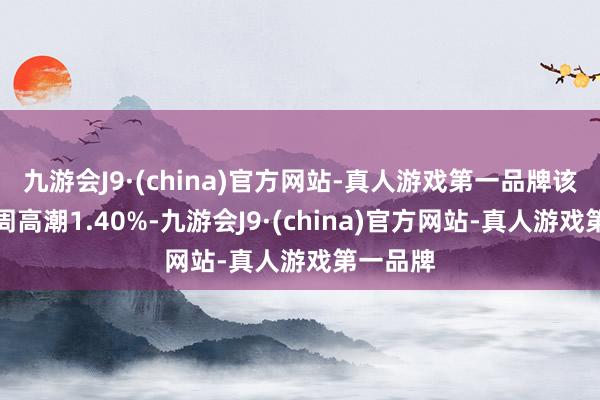 九游会J9·(china)官方网站-真人游戏第一品牌该行业本周高潮1.40%-九游会J9·(china)官方网站-真人游戏第一品牌