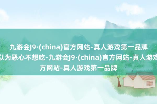 九游会J9·(china)官方网站-真人游戏第一品牌金昌龙还以为恶心不想吃-九游会J9·(china)官方网站-真人游戏第一品牌