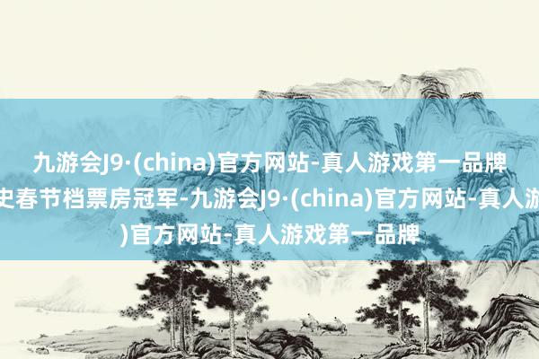 九游会J9·(china)官方网站-真人游戏第一品牌成为中国影史春节档票房冠军-九游会J9·(china)官方网站-真人游戏第一品牌