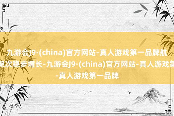 九游会J9·(china)官方网站-真人游戏第一品牌航班起降架次稳步增长-九游会J9·(china)官方网站-真人游戏第一品牌