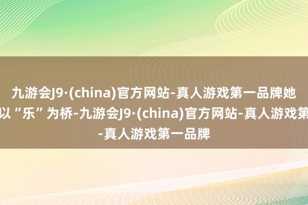 九游会J9·(china)官方网站-真人游戏第一品牌她但愿能以“乐”为桥-九游会J9·(china)官方网站-真人游戏第一品牌