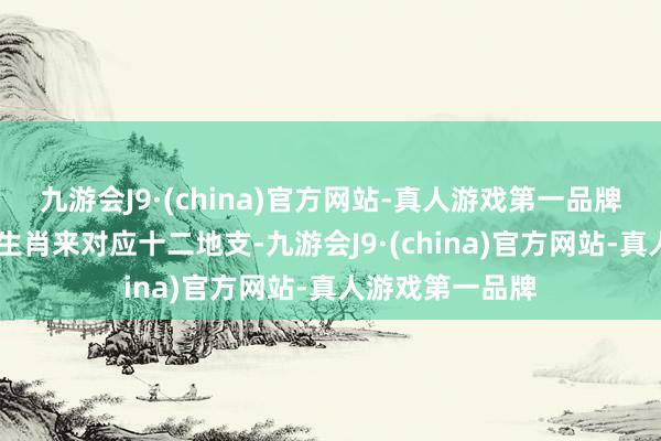 九游会J9·(china)官方网站-真人游戏第一品牌干脆就用 十二生肖来对应十二地支-九游会J9·(china)官方网站-真人游戏第一品牌