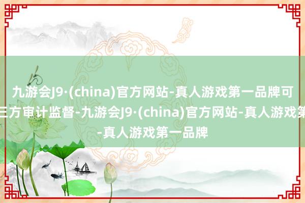 九游会J9·(china)官方网站-真人游戏第一品牌可引入第三方审计监督-九游会J9·(china)官方网站-真人游戏第一品牌