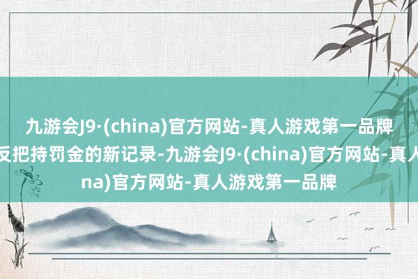 九游会J9·(china)官方网站-真人游戏第一品牌一度创下巨匠反把持罚金的新记录-九游会J9·(china)官方网站-真人游戏第一品牌