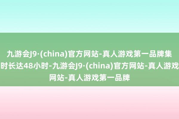 九游会J9·(china)官方网站-真人游戏第一品牌集中不雅测时长达48小时-九游会J9·(china)官方网站-真人游戏第一品牌