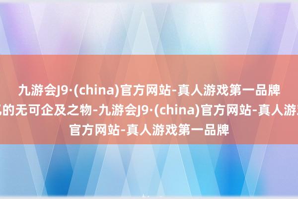 九游会J9·(china)官方网站-真人游戏第一品牌被往昔追忆的无可企及之物-九游会J9·(china)官方网站-真人游戏第一品牌