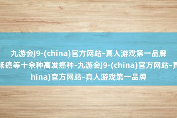 九游会J9·(china)官方网站-真人游戏第一品牌遮蔽胃癌、结直肠癌等十余种高发癌种-九游会J9·(china)官方网站-真人游戏第一品牌