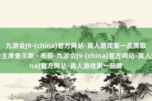 九游会J9·(china)官方网站-真人游戏第一品牌取代现任参联会主席查尔斯 · 布朗-九游会J9·(china)官方网站-真人游戏第一品牌