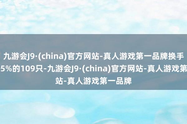 九游会J9·(china)官方网站-真人游戏第一品牌换手率3%~5%的109只-九游会J9·(china)官方网站-真人游戏第一品牌