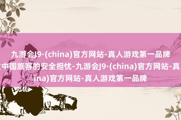 九游会J9·(china)官方网站-真人游戏第一品牌称这些事件激发中国旅客的安全担忧-九游会J9·(china)官方网站-真人游戏第一品牌