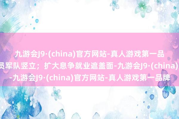 九游会J9·(china)官方网站-真人游戏第一品牌加强息争组织和息争员军队竖立；扩大息争就业遮盖面-九游会J9·(china)官方网站-真人游戏第一品牌
